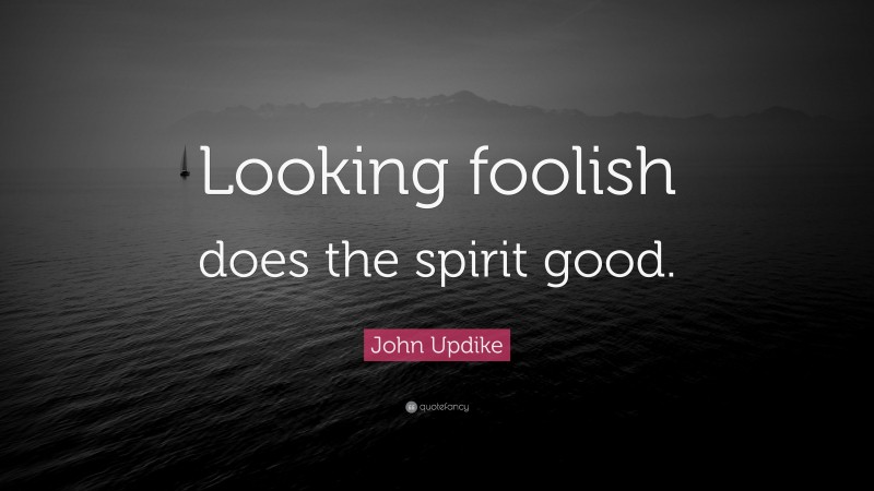 John Updike Quote: “Looking foolish does the spirit good.”