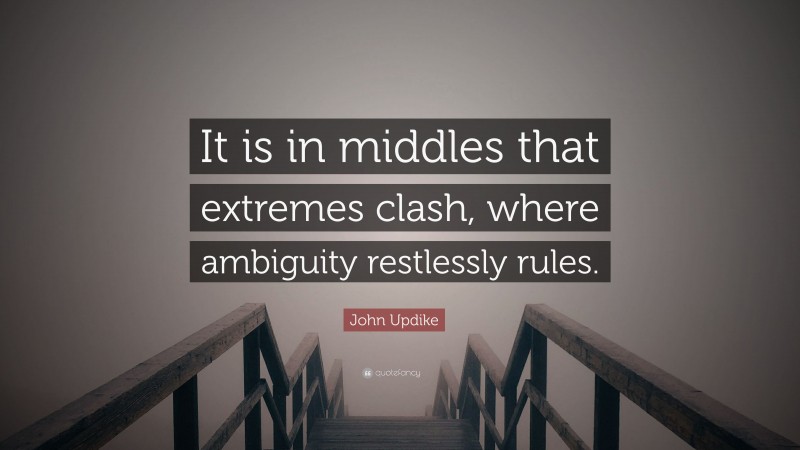 John Updike Quote: “It is in middles that extremes clash, where ambiguity restlessly rules.”
