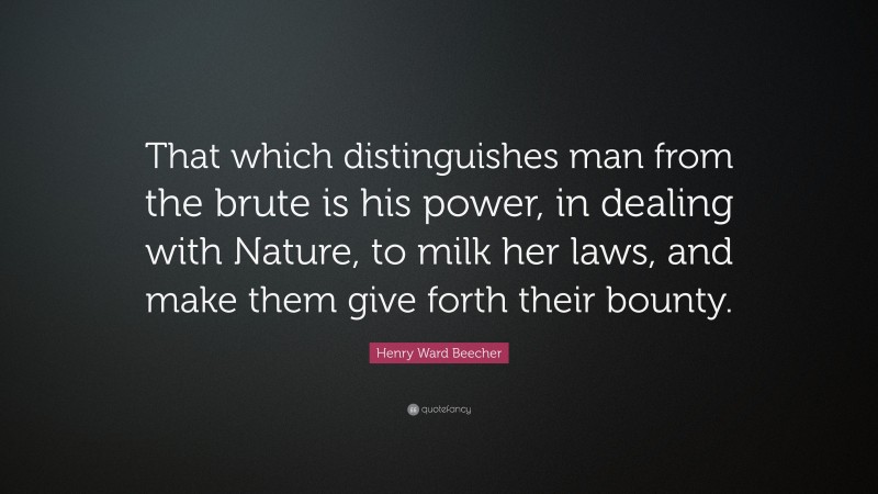 Henry Ward Beecher Quote: “That which distinguishes man from the brute is his power, in dealing with Nature, to milk her laws, and make them give forth their bounty.”