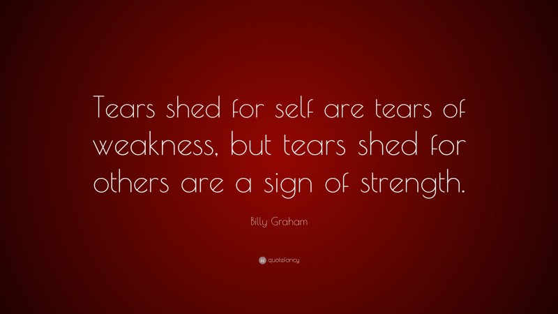 Billy Graham Quote: “Tears shed for self are tears of weakness, but tears shed for others are a sign of strength.”