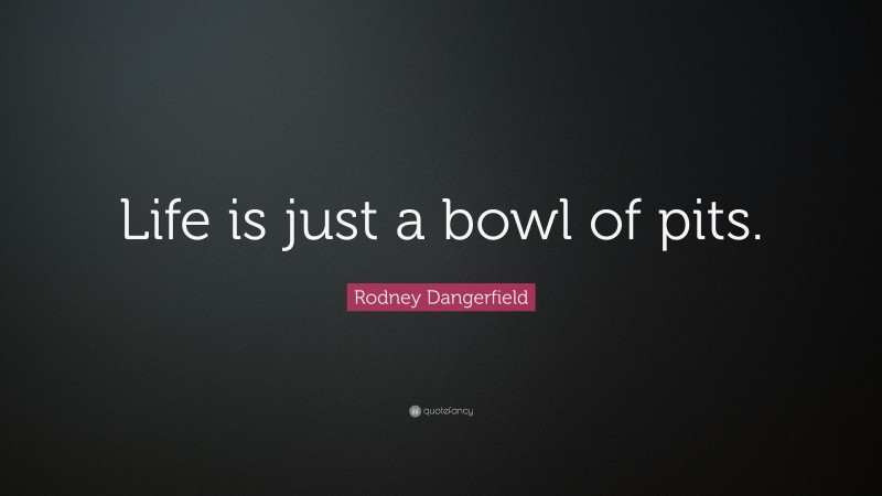 Rodney Dangerfield Quote: “Life is just a bowl of pits.”