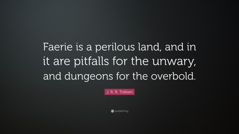 J. R. R. Tolkien Quote: “Faerie is a perilous land, and in it are pitfalls for the unwary, and dungeons for the overbold.”