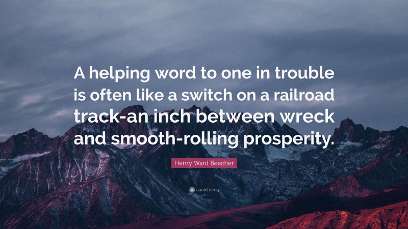 Henry Ward Beecher Quote: “A helping word to one in trouble is often like a switch on a railroad track-an inch between wreck and smooth-rolling prosperity.”