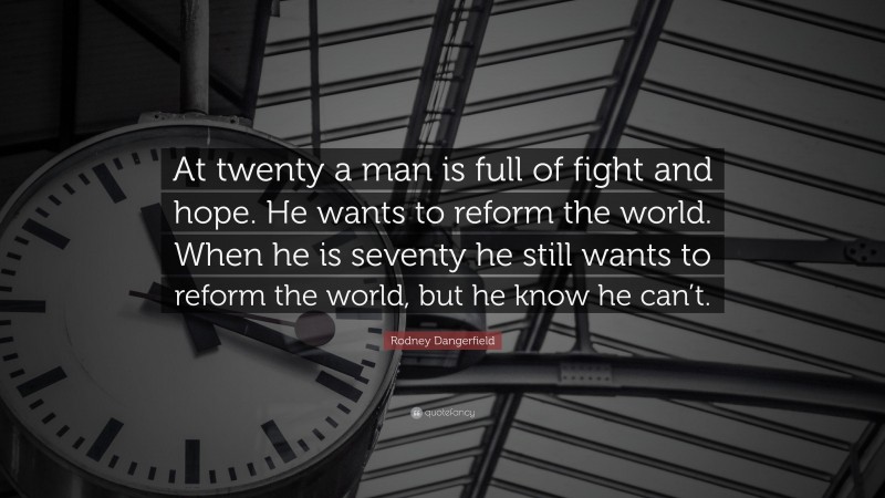 Rodney Dangerfield Quote: “At twenty a man is full of fight and hope. He wants to reform the world. When he is seventy he still wants to reform the world, but he know he can’t.”