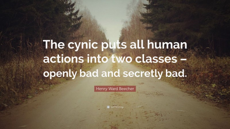 Henry Ward Beecher Quote: “The cynic puts all human actions into two classes – openly bad and secretly bad.”