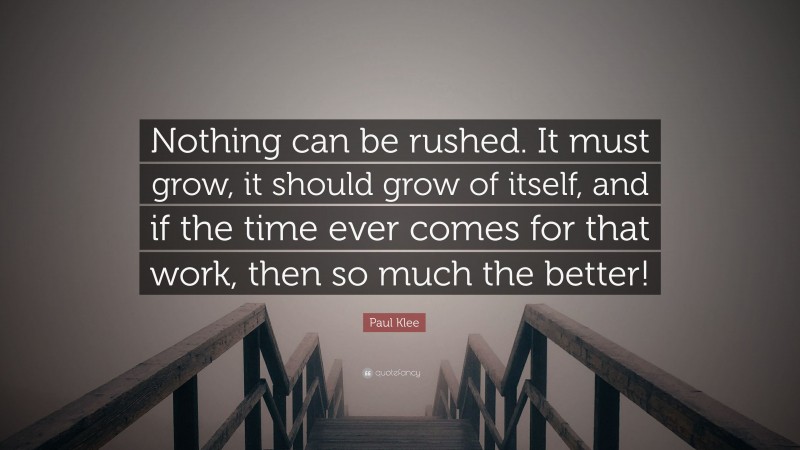 Paul Klee Quote: “Nothing can be rushed. It must grow, it should grow of itself, and if the time ever comes for that work, then so much the better!”