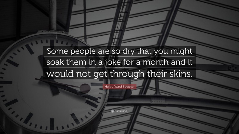 Henry Ward Beecher Quote: “Some people are so dry that you might soak them in a joke for a month and it would not get through their skins.”