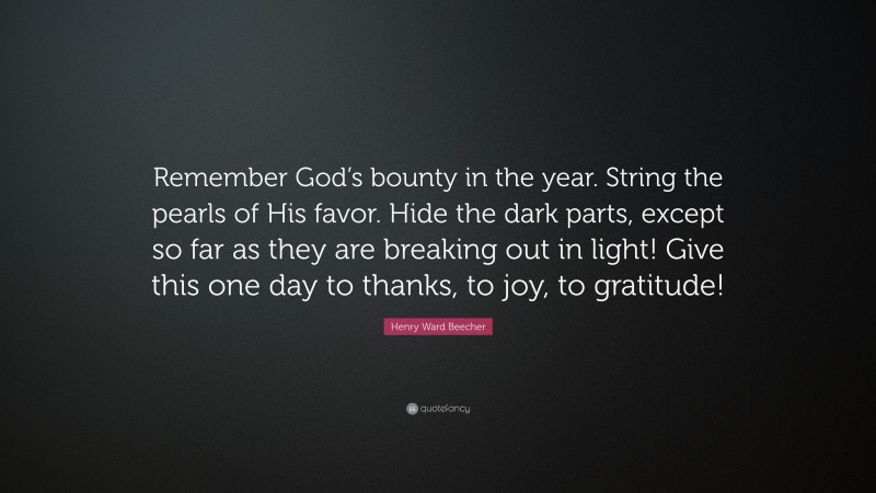 Henry Ward Beecher Quote: “Remember God’s bounty in the year. String the pearls of His favor. Hide the dark parts, except so far as they are breaking out in light! Give this one day to thanks, to joy, to gratitude!”