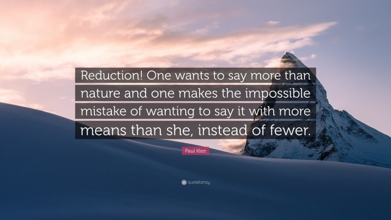 Paul Klee Quote: “Reduction! One wants to say more than nature and one makes the impossible mistake of wanting to say it with more means than she, instead of fewer.”