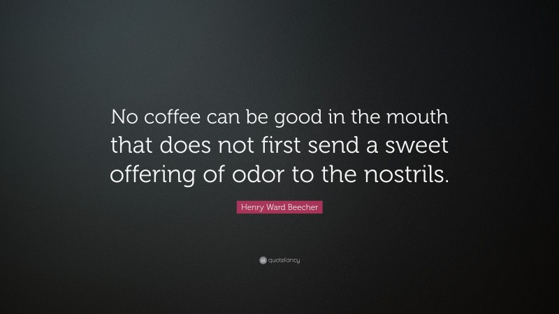 Henry Ward Beecher Quote: “No coffee can be good in the mouth that does not first send a sweet offering of odor to the nostrils.”