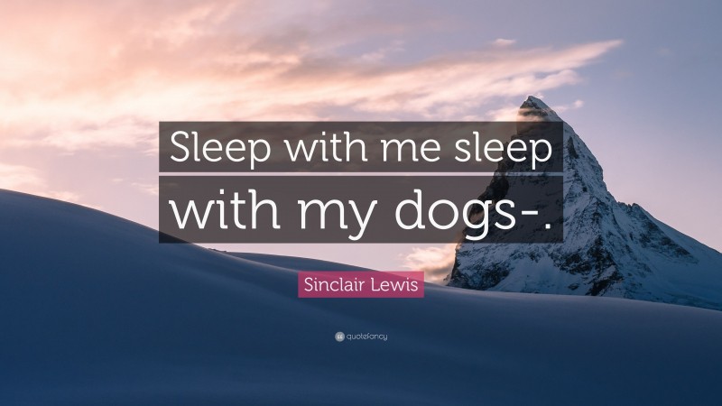 Sinclair Lewis Quote: “Sleep with me sleep with my dogs-.”
