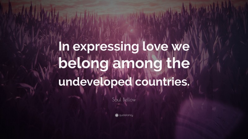 Saul Bellow Quote: “In expressing love we belong among the undeveloped countries.”