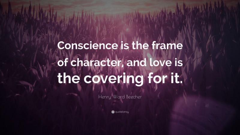 Henry Ward Beecher Quote: “Conscience is the frame of character, and love is the covering for it.”