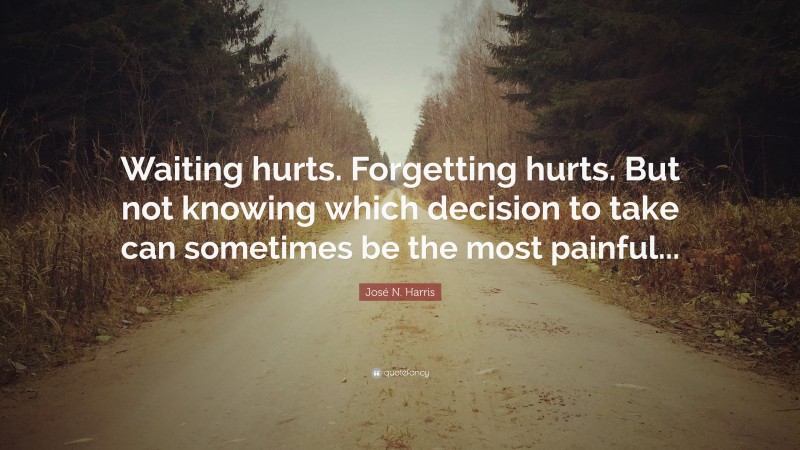 José N. Harris Quote: “Waiting hurts. Forgetting hurts. But not knowing which decision to take can sometimes be the most painful...”