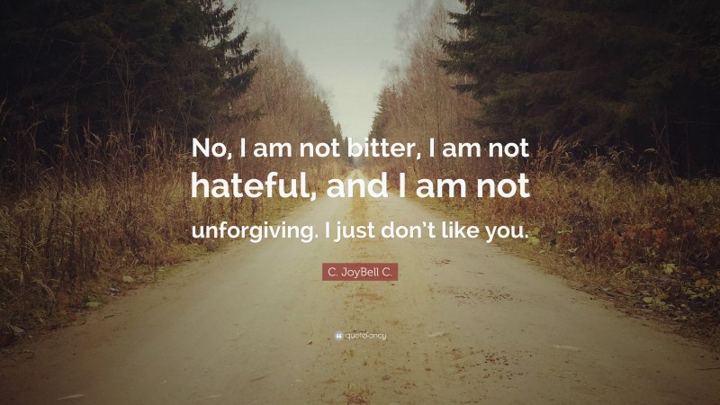 C. JoyBell C. Quote: “No, I am not bitter, I am not hateful, and I am not unforgiving. I just don’t like you.”