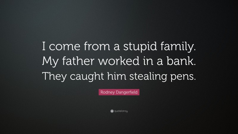 Rodney Dangerfield Quote: “I come from a stupid family. My father worked in a bank. They caught him stealing pens.”