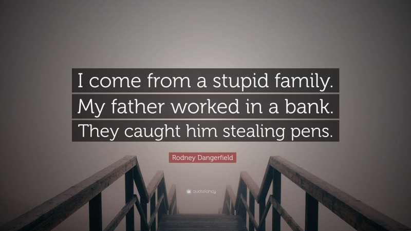 Rodney Dangerfield Quote: “I come from a stupid family. My father worked in a bank. They caught him stealing pens.”