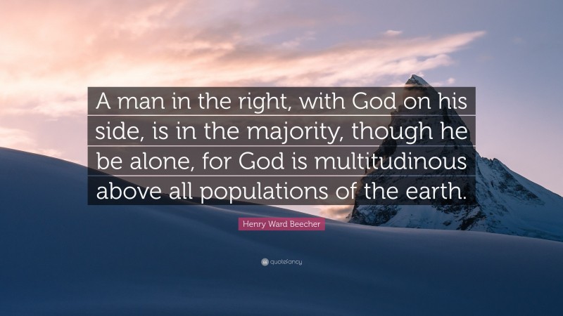 Henry Ward Beecher Quote: “A man in the right, with God on his side, is in the majority, though he be alone, for God is multitudinous above all populations of the earth.”