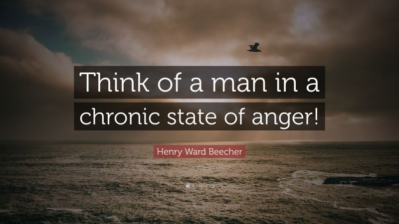 Henry Ward Beecher Quote: “Think of a man in a chronic state of anger!”