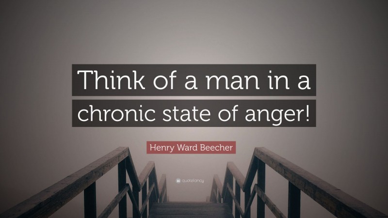 Henry Ward Beecher Quote: “Think of a man in a chronic state of anger!”