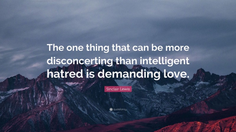 Sinclair Lewis Quote: “The one thing that can be more disconcerting than intelligent hatred is demanding love.”