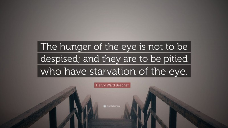 Henry Ward Beecher Quote: “The hunger of the eye is not to be despised; and they are to be pitied who have starvation of the eye.”