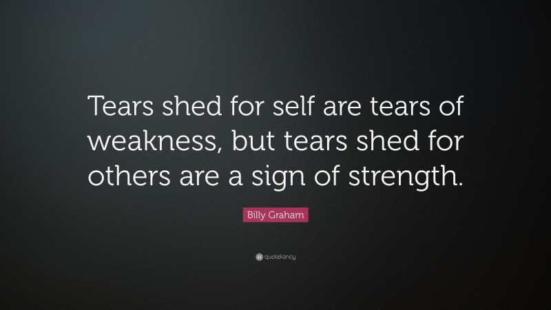 Billy Graham Quote: “Tears shed for self are tears of weakness, but tears shed for others are a sign of strength.”