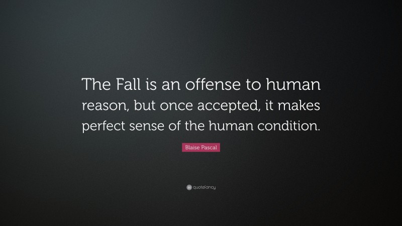 Blaise Pascal Quote: “The Fall is an offense to human reason, but once accepted, it makes perfect sense of the human condition.”