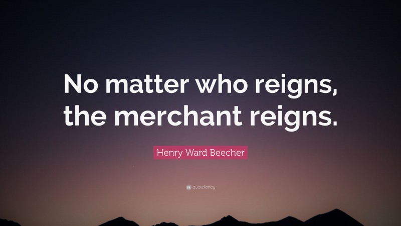 Henry Ward Beecher Quote: “No matter who reigns, the merchant reigns.”