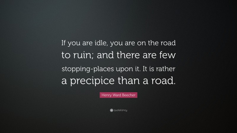 Henry Ward Beecher Quote: “If you are idle, you are on the road to ruin; and there are few stopping-places upon it. It is rather a precipice than a road.”