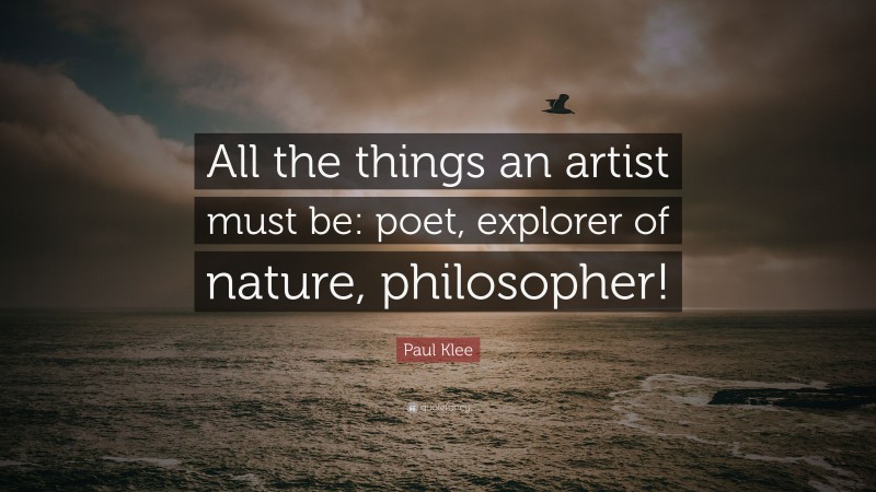 Paul Klee Quote: “All the things an artist must be: poet, explorer of nature, philosopher!”