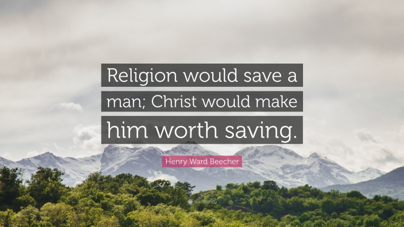 Henry Ward Beecher Quote: “Religion would save a man; Christ would make him worth saving.”