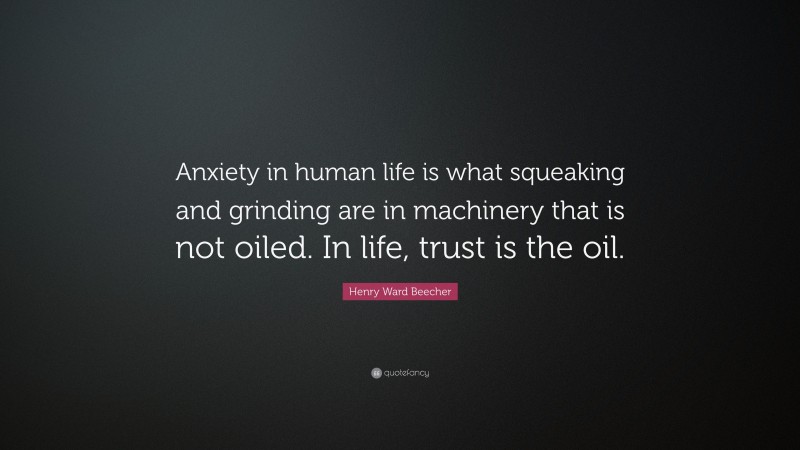 Henry Ward Beecher Quote: “Anxiety in human life is what squeaking and grinding are in machinery that is not oiled. In life, trust is the oil.”