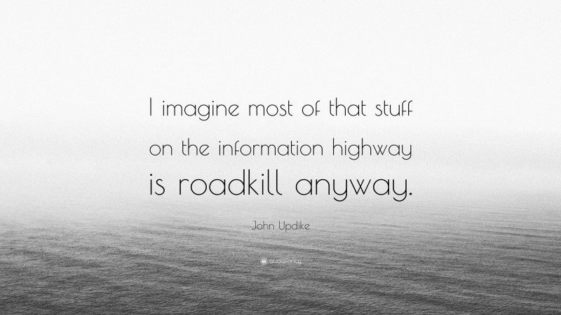 John Updike Quote: “I imagine most of that stuff on the information highway is roadkill anyway.”