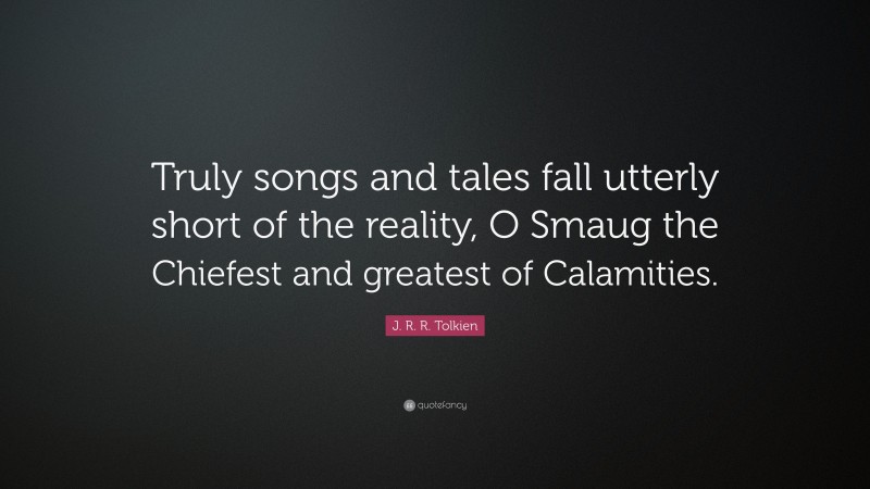 J. R. R. Tolkien Quote: “Truly songs and tales fall utterly short of the reality, O Smaug the Chiefest and greatest of Calamities.”