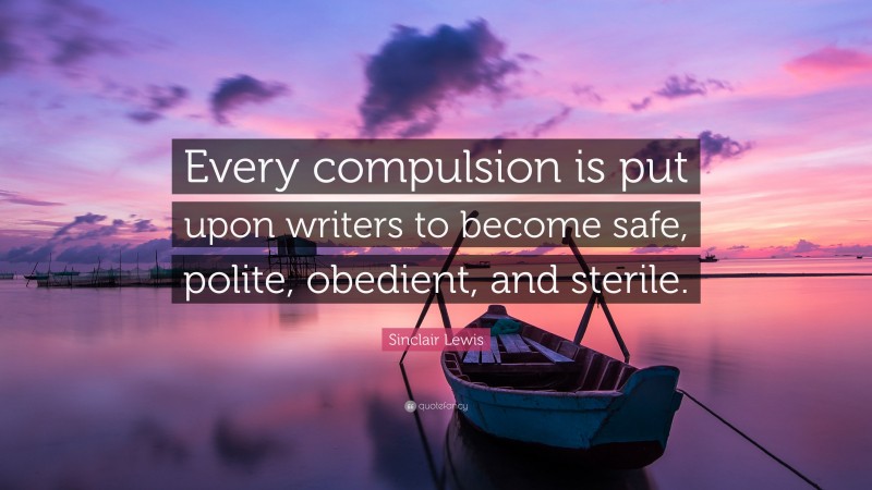 Sinclair Lewis Quote: “Every compulsion is put upon writers to become safe, polite, obedient, and sterile.”
