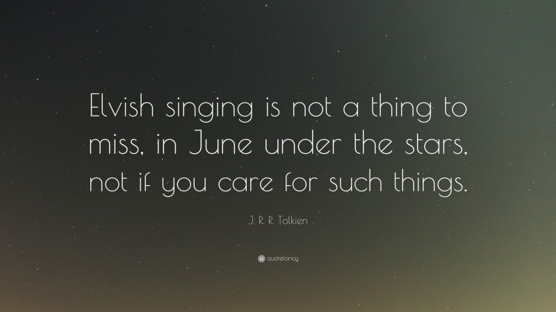 J. R. R. Tolkien Quote: “Elvish singing is not a thing to miss, in June under the stars, not if you care for such things.”