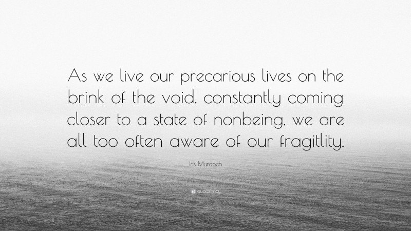 Iris Murdoch Quote: “As we live our precarious lives on the brink of the void, constantly coming closer to a state of nonbeing, we are all too often aware of our fragitlity.”