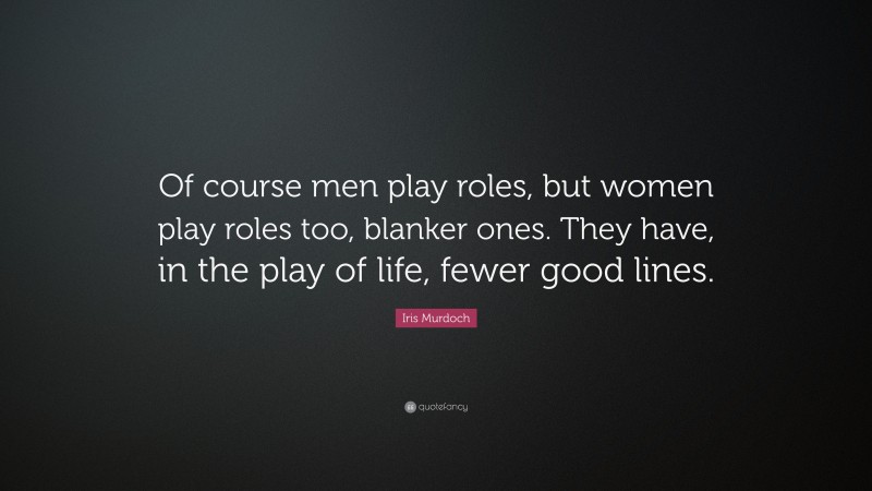 Iris Murdoch Quote: “Of course men play roles, but women play roles too, blanker ones. They have, in the play of life, fewer good lines.”