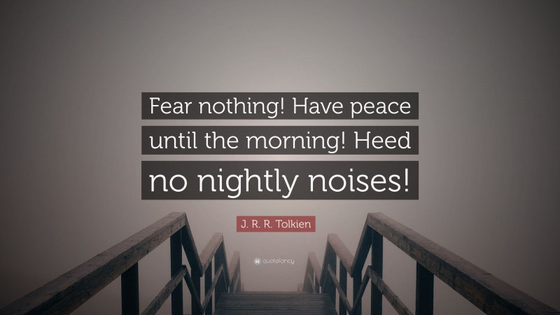 J. R. R. Tolkien Quote: “Fear nothing! Have peace until the morning! Heed no nightly noises!”