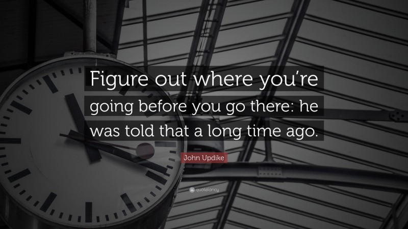 John Updike Quote: “Figure out where you’re going before you go there: he was told that a long time ago.”