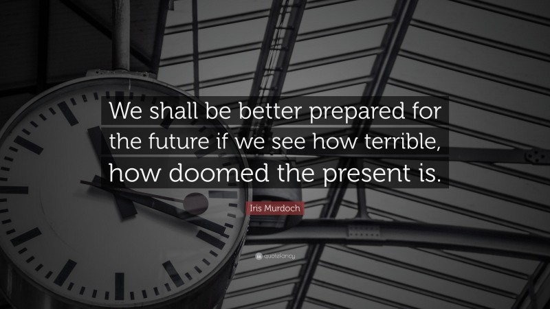 Iris Murdoch Quote: “We shall be better prepared for the future if we see how terrible, how doomed the present is.”