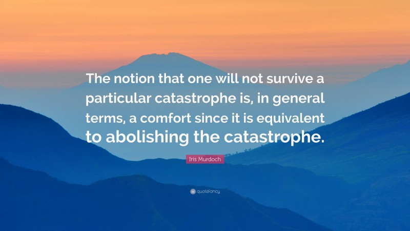 Iris Murdoch Quote: “The notion that one will not survive a particular catastrophe is, in general terms, a comfort since it is equivalent to abolishing the catastrophe.”