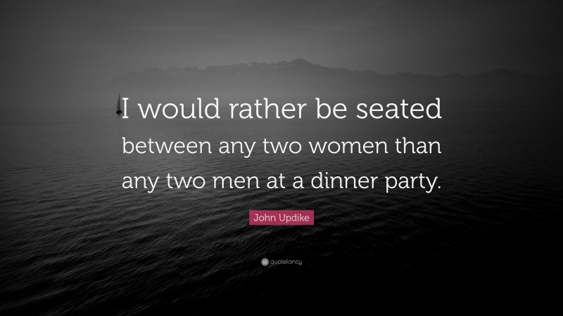 John Updike Quote: “I would rather be seated between any two women than any two men at a dinner party.”