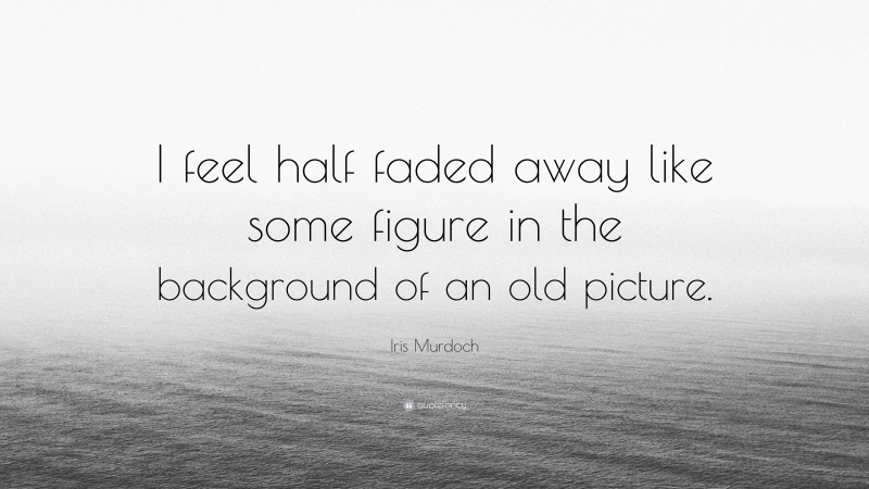 Iris Murdoch Quote: “I feel half faded away like some figure in the background of an old picture.”