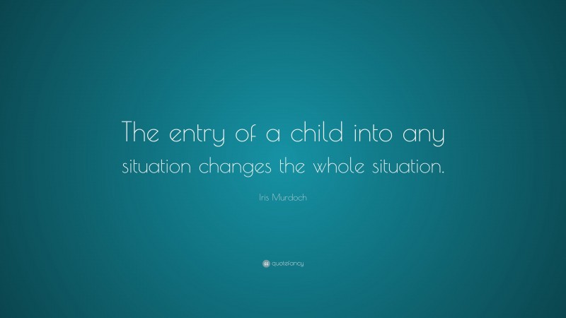 Iris Murdoch Quote: “The entry of a child into any situation changes the whole situation.”
