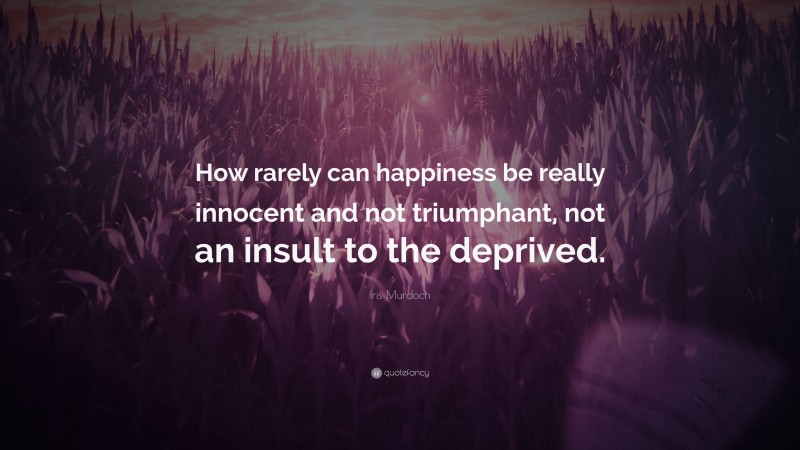 Iris Murdoch Quote: “How rarely can happiness be really innocent and not triumphant, not an insult to the deprived.”