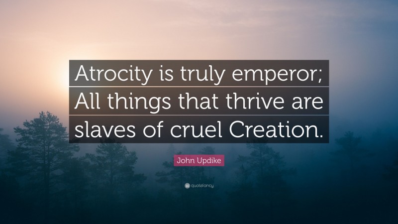 John Updike Quote: “Atrocity is truly emperor; All things that thrive are slaves of cruel Creation.”