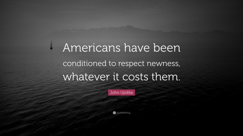 John Updike Quote: “Americans have been conditioned to respect newness, whatever it costs them.”