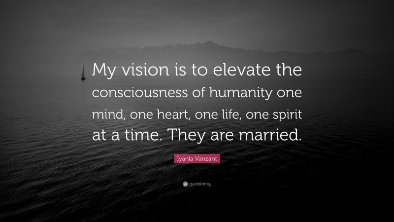 Iyanla Vanzant Quote: “My vision is to elevate the consciousness of humanity one mind, one heart, one life, one spirit at a time. They are married.”
